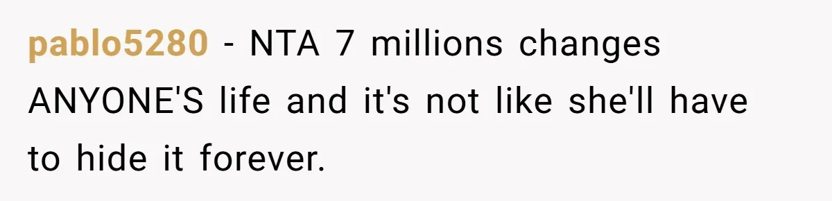 pablo5280 − NTA 7 millions changes ANYONE'S life and it's not like she'll have to hide it forever.