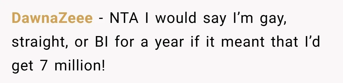 DawnaZeee − NTA I would say I’m gay, straight, or BI for a year if it meant that I’d get 7 million!