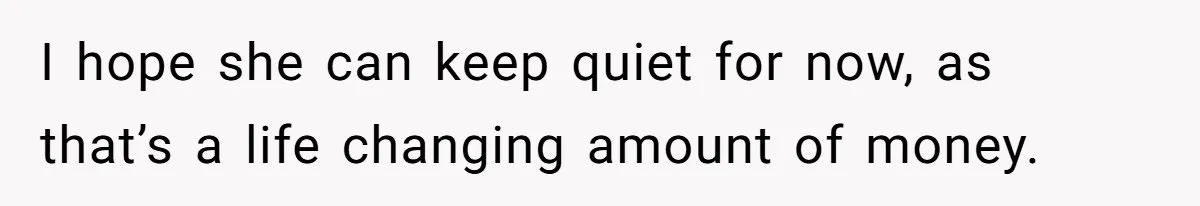 I hope she can keep quiet for now, as that’s a life changing amount of money.