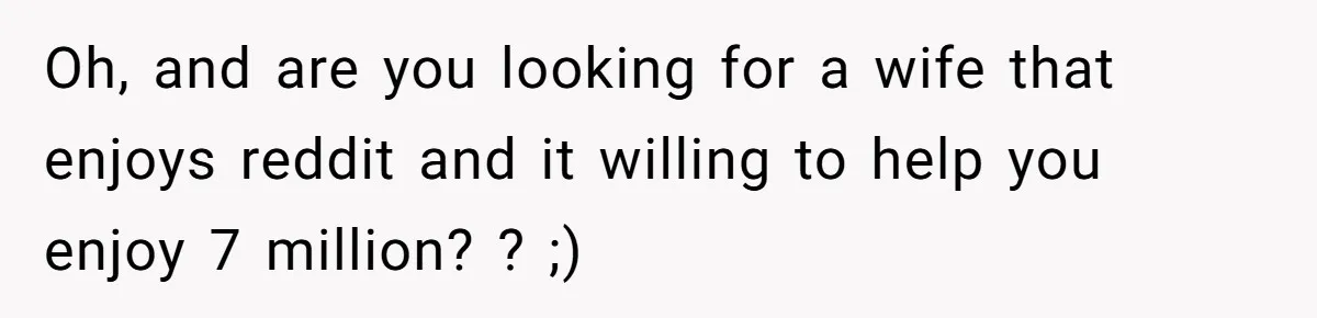 Oh, and are you looking for a wife that enjoys reddit and it willing to help you enjoy 7 million? ? ;)