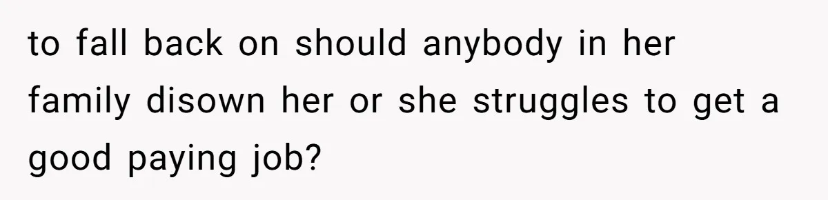 to fall back on should anybody in her family disown her or she struggles to get a good paying job?