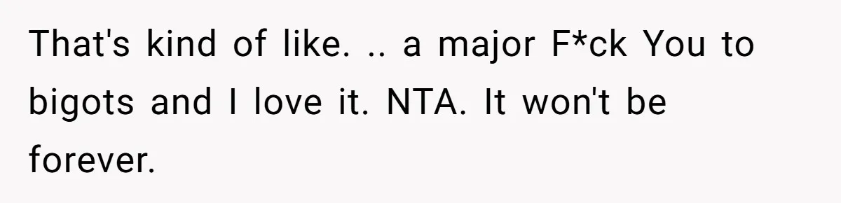 That's kind of like. .. a major F*ck You to bigots and I love it. NTA. It won't be forever.