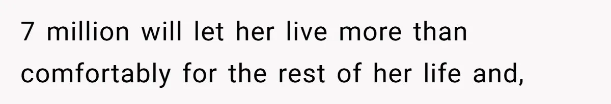 7 million will let her live more than comfortably for the rest of her life and,