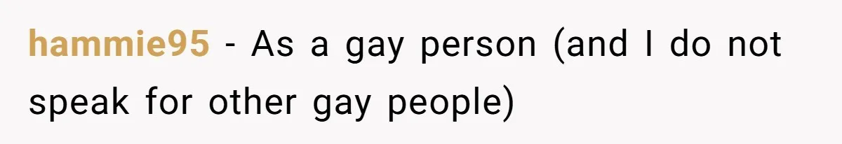 hammie95 − As a gay person (and I do not speak for other gay people)