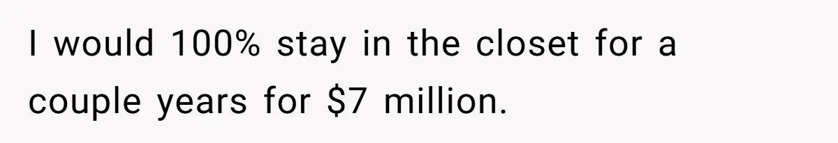 I would 100% stay in the closet for a couple years for $7 million.