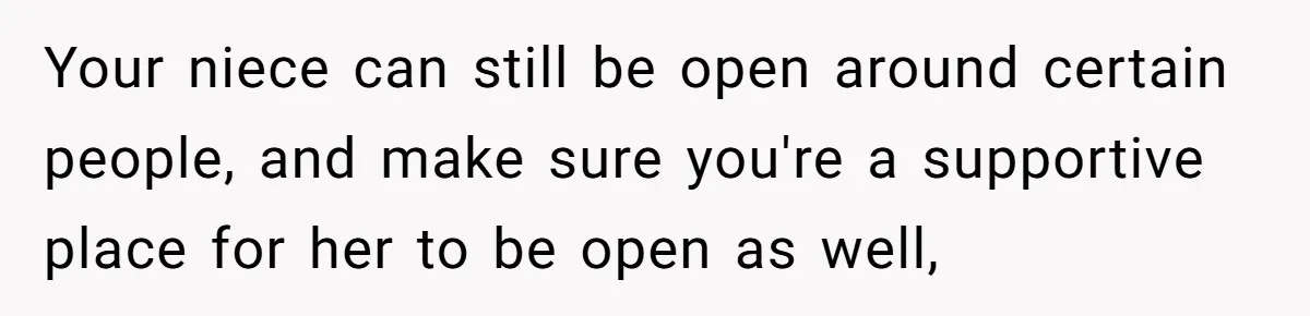 Your niece can still be open around certain people, and make sure you're a supportive place for her to be open as well,