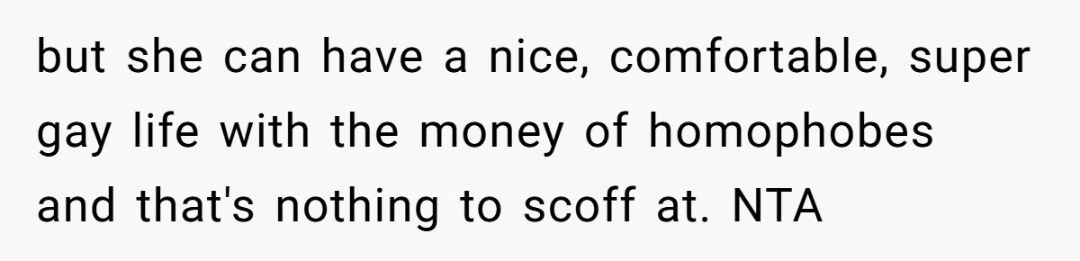 but she can have a nice, comfortable, super gay life with the money of homophobes and that's nothing to scoff at. NTA