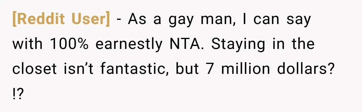 [Reddit User] − As a gay man, I can say with 100% earnestly NTA. Staying in the closet isn’t fantastic, but 7 million dollars? !?