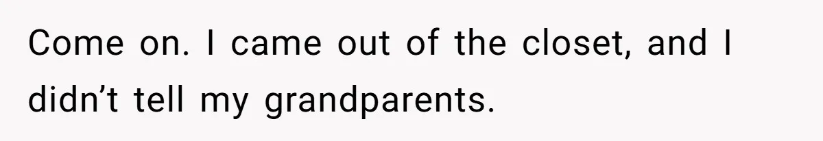 Come on. I came out of the closet, and I didn’t tell my grandparents.