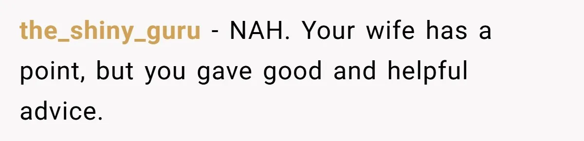 the_shiny_guru − NAH. Your wife has a point, but you gave good and helpful advice.