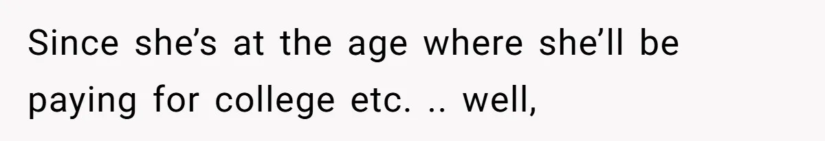 Since she’s at the age where she’ll be paying for college etc. .. well,