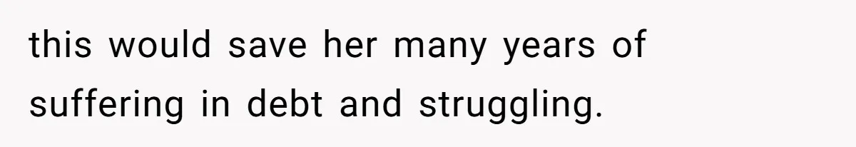 this would save her many years of suffering in debt and struggling.