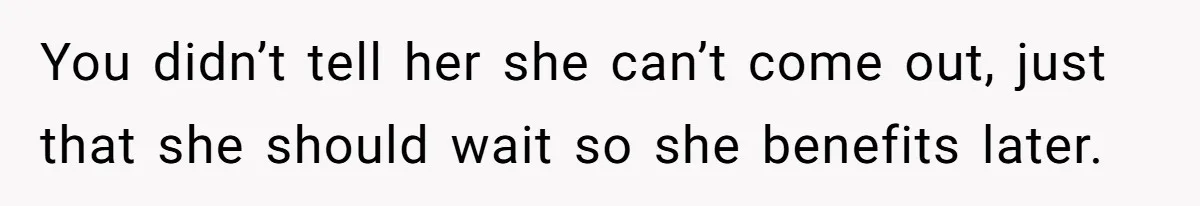 You didn’t tell her she can’t come out, just that she should wait so she benefits later.