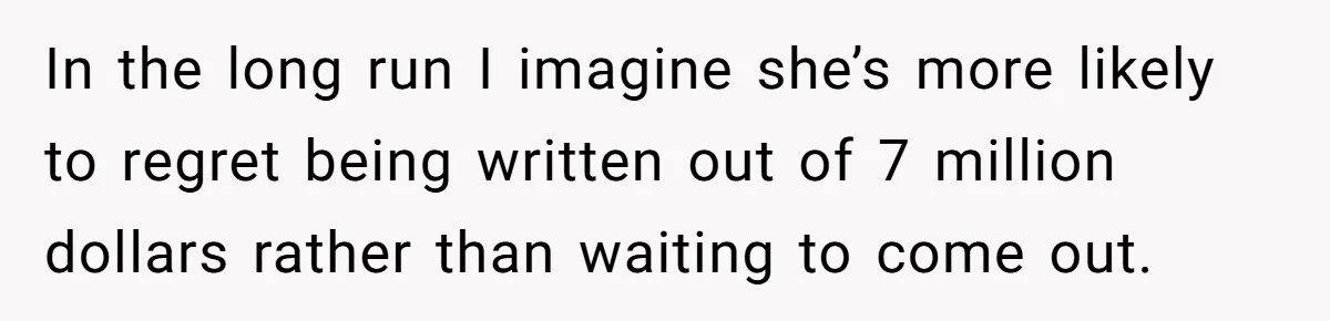In the long run I imagine she’s more likely to regret being written out of 7 million dollars rather than waiting to come out.