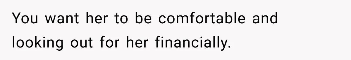 You want her to be comfortable and looking out for her financially.