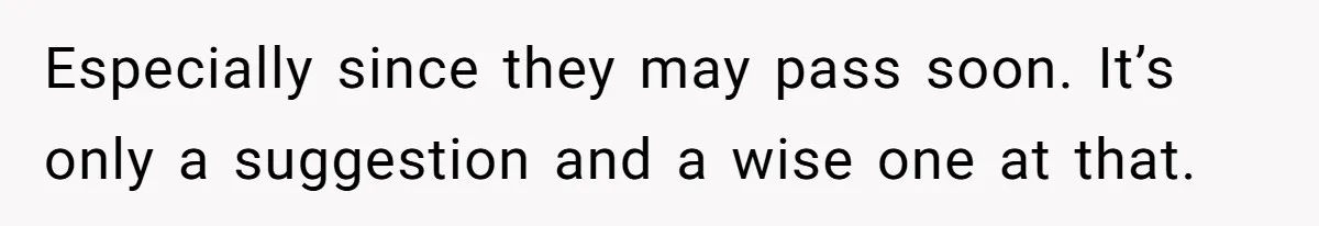 Especially since they may pass soon. It’s only a suggestion and a wise one at that.