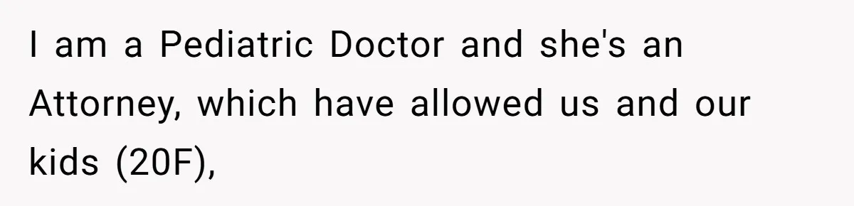 I am a Pediatric Doctor and she's an Attorney, which have allowed us and our kids (20F),