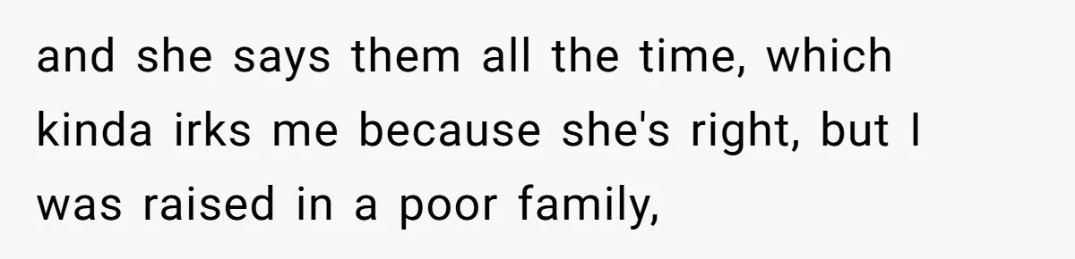 and she says them all the time, which kinda irks me because she's right, but I was raised in a poor family,