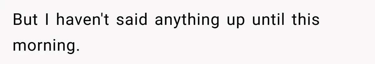 But I haven't said anything up until this morning.