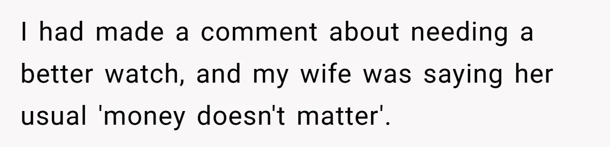 I had made a comment about needing a better watch, and my wife was saying her usual 'money doesn't matter'.