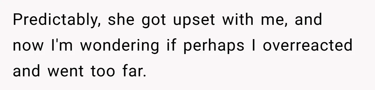 Predictably, she got upset with me, and now I'm wondering if perhaps I overreacted and went too far.
