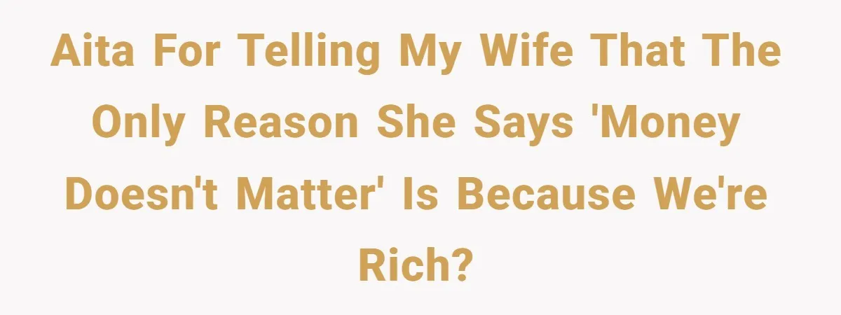 AITA for telling my wife that the only reason she says 'money doesn't matter' is because we're rich?