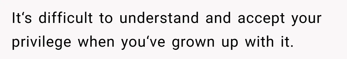 It‘s difficult to understand and accept your privilege when you‘ve grown up with it.