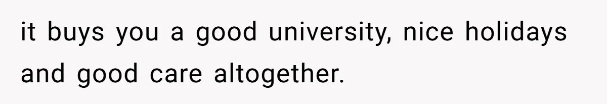 it buys you a good university, nice holidays and good care altogether.