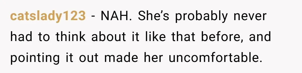 catslady123 − NAH. She’s probably never had to think about it like that before, and pointing it out made her uncomfortable.