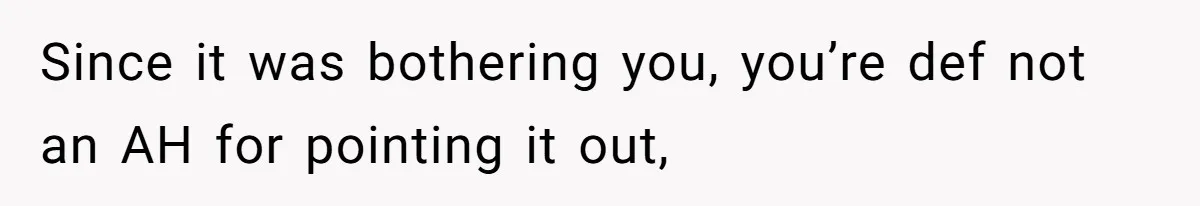 Since it was bothering you, you’re def not an AH for pointing it out,