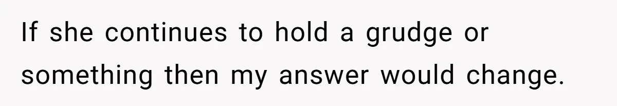 If she continues to hold a grudge or something then my answer would change.