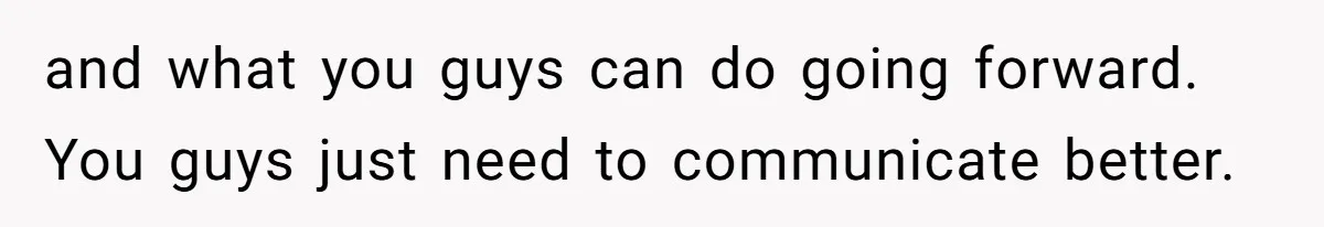 and what you guys can do going forward. You guys just need to communicate better.