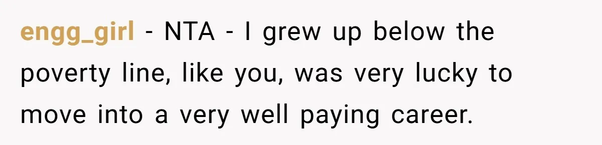 engg_girl − NTA - I grew up below the poverty line, like you, was very lucky to move into a very well paying career.