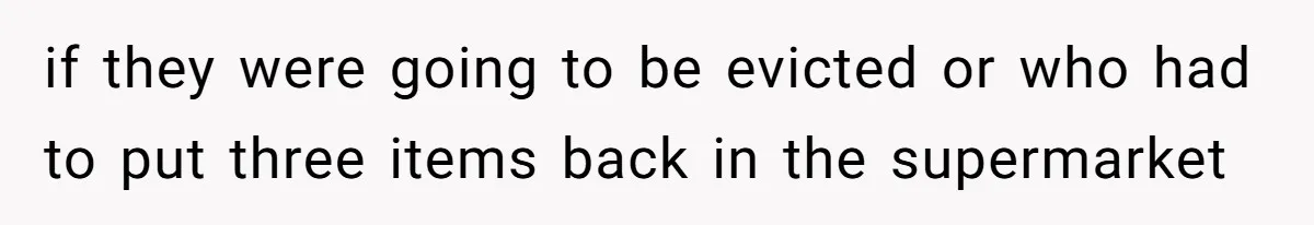 if they were going to be evicted or who had to put three items back in the supermarket