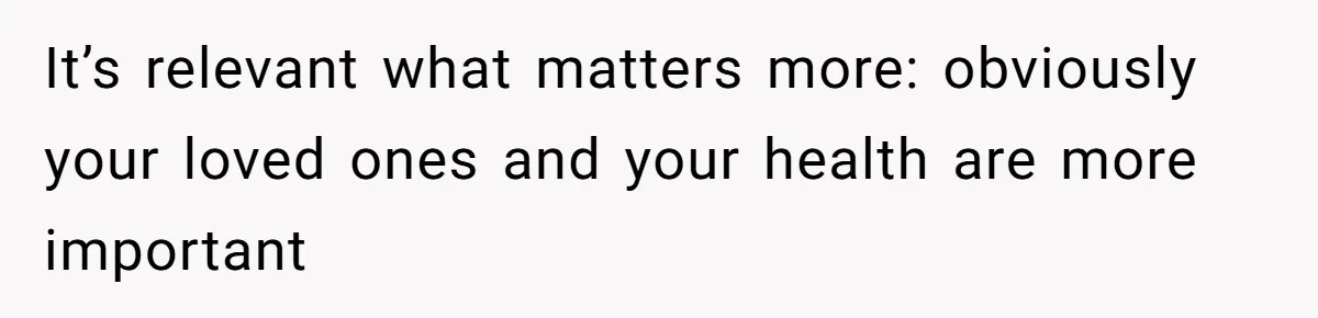 It’s relevant what matters more: obviously your loved ones and your health are more important