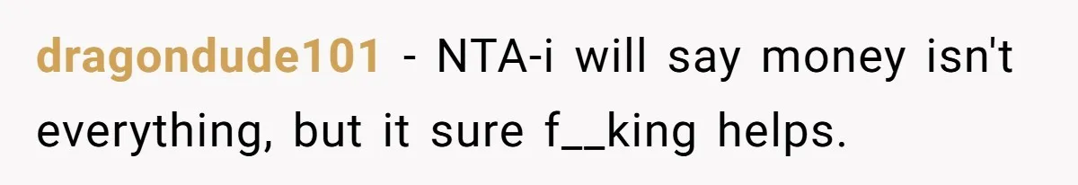 dragondude101 − NTA-i will say money isn't everything, but it sure f__king helps.