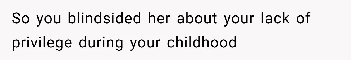 So you blindsided her about your lack of privilege during your childhood