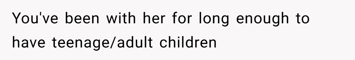 You've been with her for long enough to have teenage/adult children