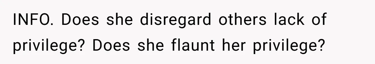 INFO. Does she disregard others lack of privilege? Does she flaunt her privilege?