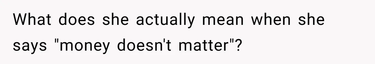 What does she actually mean when she says "money doesn't matter"?