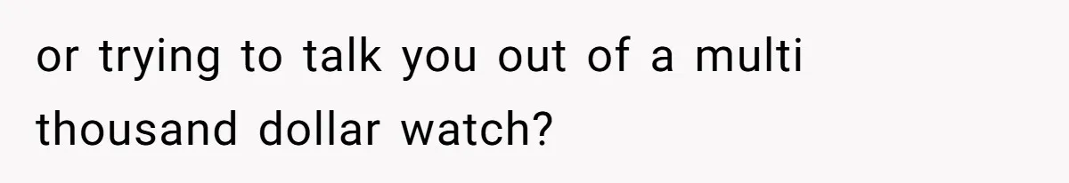 or trying to talk you out of a multi thousand dollar watch?