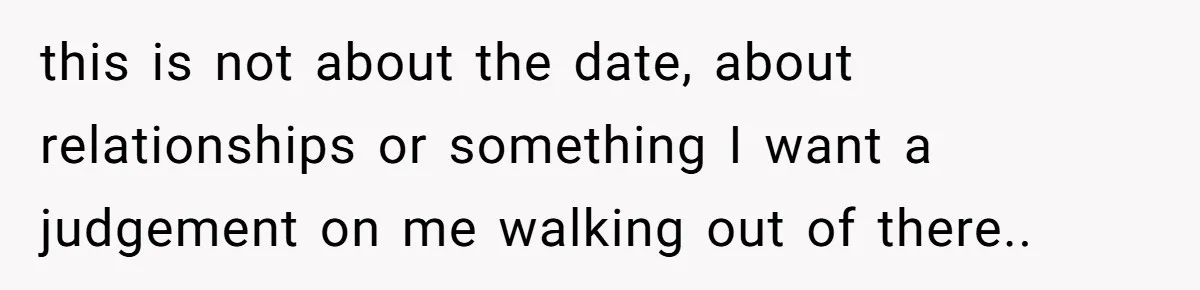 this is not about the date, about relationships or something I want a judgement on me walking out of there..