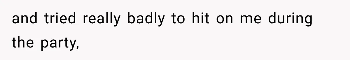 and tried really badly to hit on me during the party,