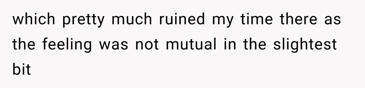 which pretty much ruined my time there as the feeling was not mutual in the slightest bit
