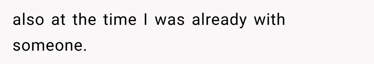 also at the time I was already with someone.