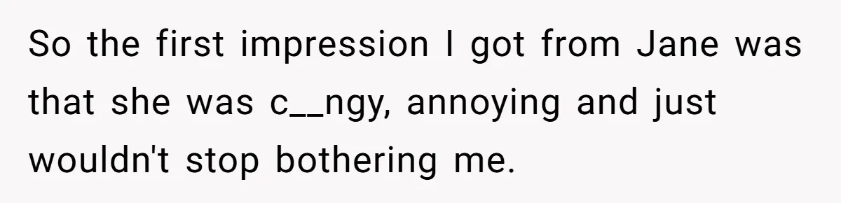 So the first impression I got from Jane was that she was c__ngy, annoying and just wouldn't stop bothering me.
