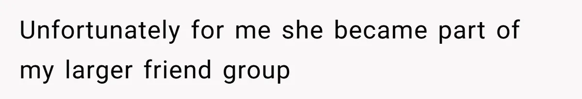 Unfortunately for me she became part of my larger friend group