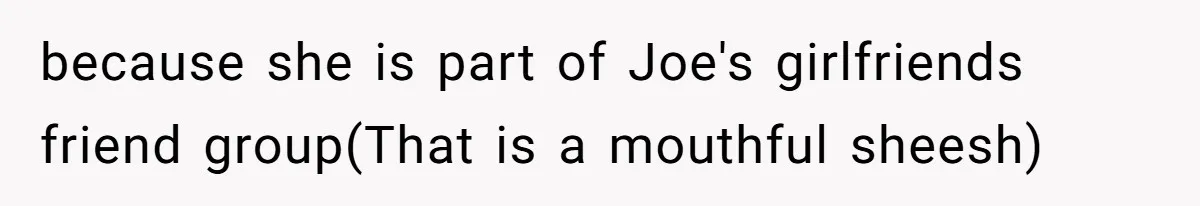because she is part of Joe's girlfriends friend group(That is a mouthful sheesh)