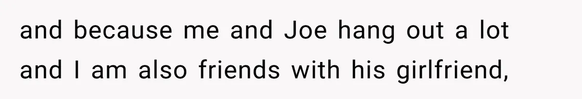 and because me and Joe hang out a lot and I am also friends with his girlfriend,