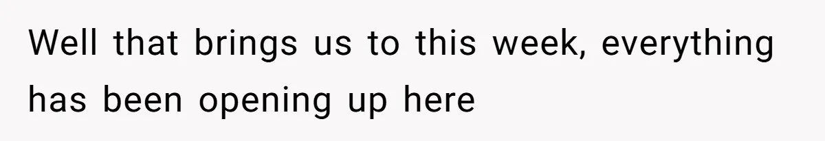 Well that brings us to this week, everything has been opening up here